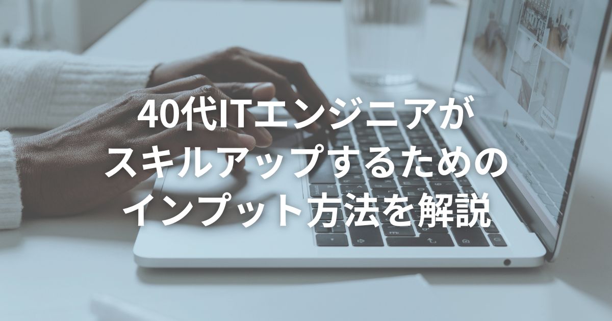 40代ITエンジニアがスキルアップするためのインプット方法を解説