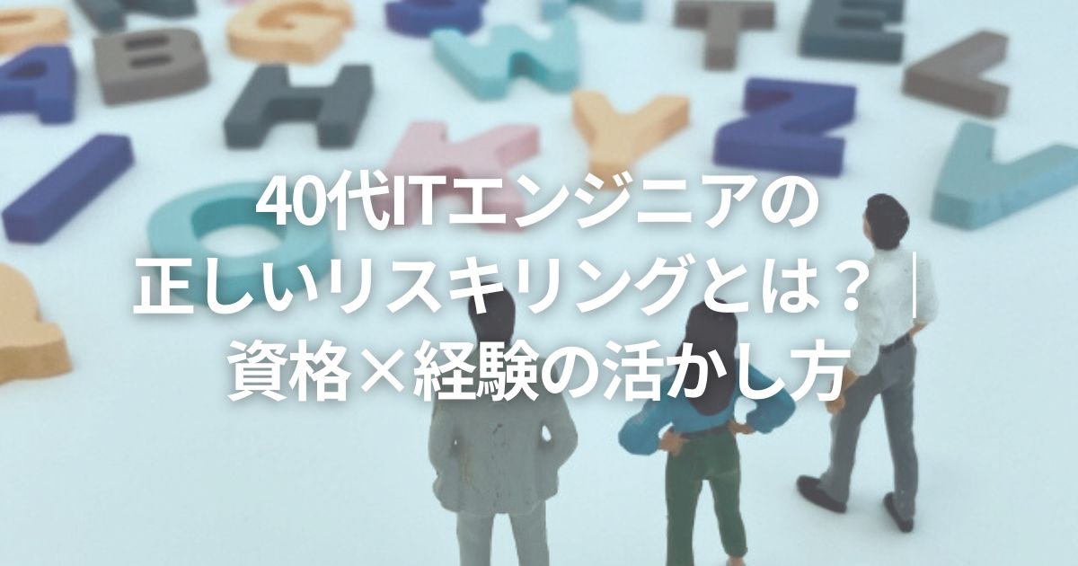 40代ITエンジニアの正しいリスキリングとは?|資格×経験の活かし方