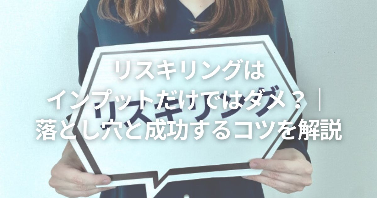 リスキリングはインプットだけではダメ?|落とし穴と成功するコツを解説