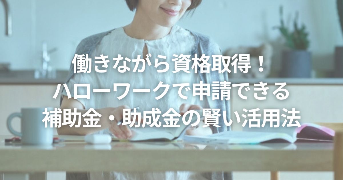 働きながら資格取得!ハローワークで申請できる補助金・助成金の賢い活用法