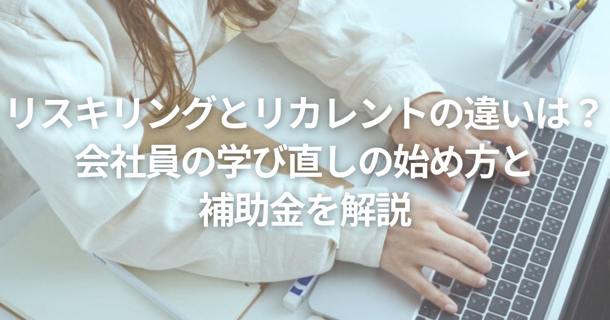 リスキリングとリカレントの違いは？ 会社員の学び直しの始め方と 補助金を解説