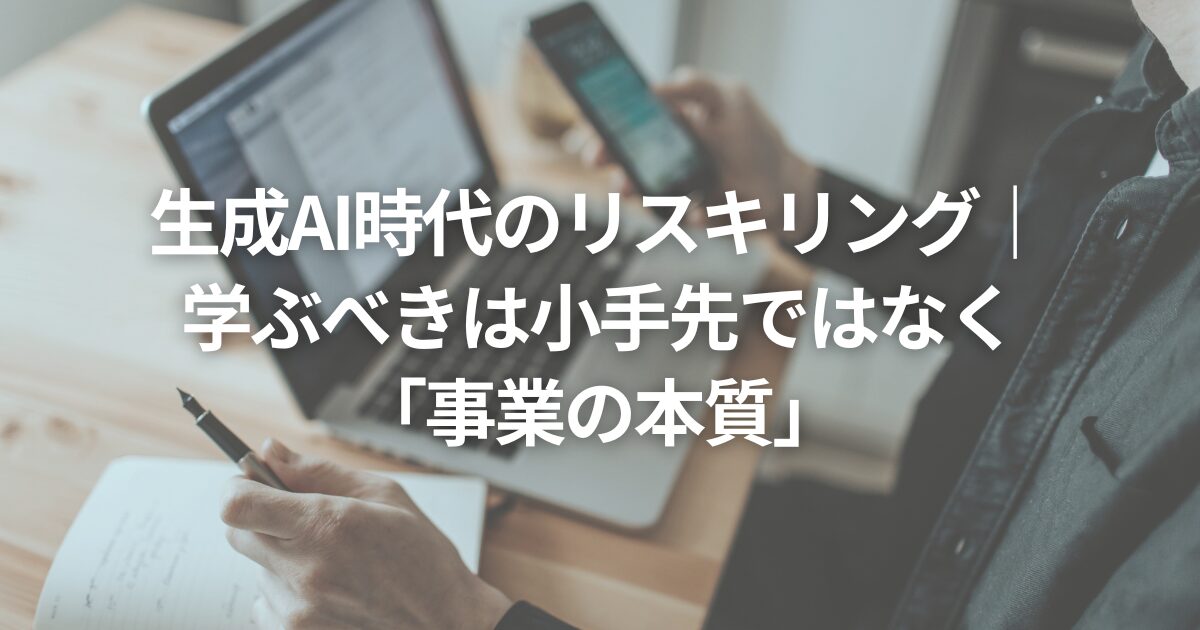 生成AI時代のリスキリング|学ぶべきは小手先ではなく「事業の本質」